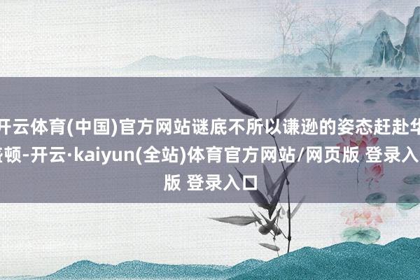 开云体育(中国)官方网站谜底不所以谦逊的姿态赶赴华盛顿-开云·kaiyun(全站)体育官方网站/网页版 登录入口