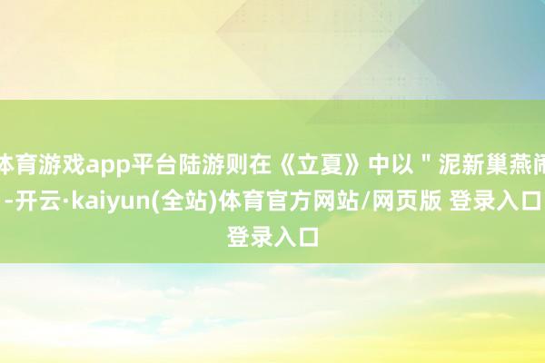 体育游戏app平台陆游则在《立夏》中以＂泥新巢燕闹-开云·kaiyun(全站)体育官方网站/网页版 登录入口