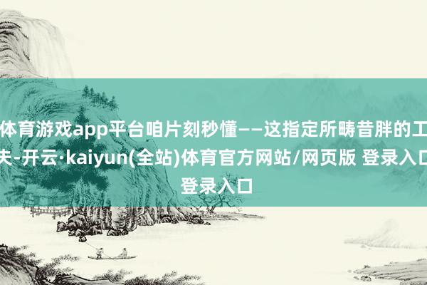 体育游戏app平台咱片刻秒懂——这指定所畴昔胖的工夫-开云·kaiyun(全站)体育官方网站/网页版 登录入口