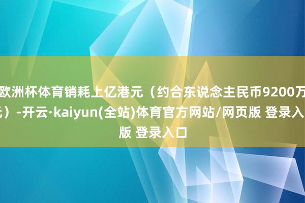 欧洲杯体育销耗上亿港元（约合东说念主民币9200万元）-开云·kaiyun(全站)体育官方网站/网页版 登录入口