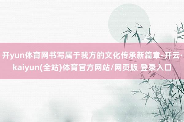 开yun体育网书写属于我方的文化传承新篇章-开云·kaiyun(全站)体育官方网站/网页版 登录入口