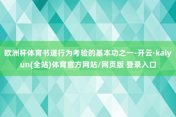 欧洲杯体育书道行为考验的基本功之一-开云·kaiyun(全站)体育官方网站/网页版 登录入口