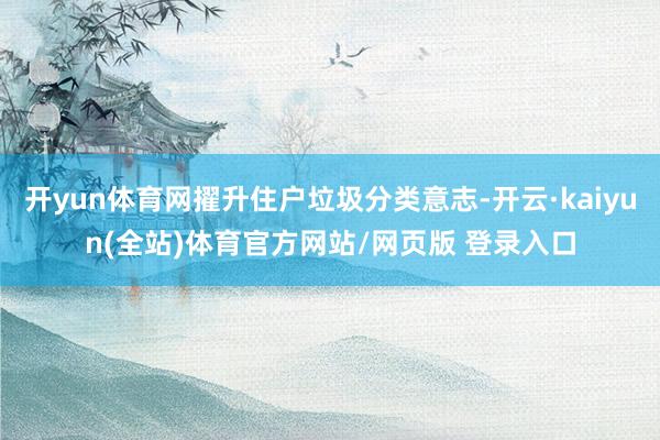 开yun体育网擢升住户垃圾分类意志-开云·kaiyun(全站)体育官方网站/网页版 登录入口