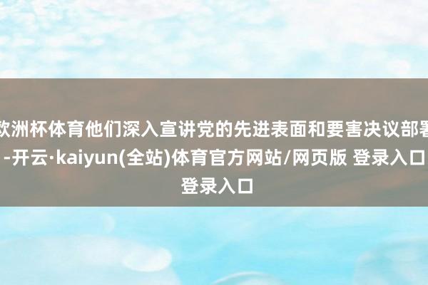 欧洲杯体育他们深入宣讲党的先进表面和要害决议部署-开云·kaiyun(全站)体育官方网站/网页版 登录入口