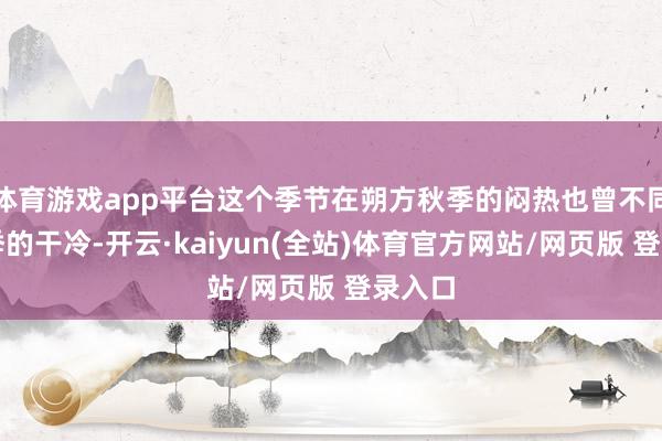 体育游戏app平台这个季节在朔方秋季的闷热也曾不同于夏季的干冷-开云·kaiyun(全站)体育官方网站/网页版 登录入口