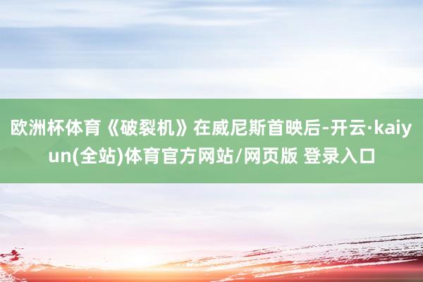欧洲杯体育《破裂机》在威尼斯首映后-开云·kaiyun(全站)体育官方网站/网页版 登录入口