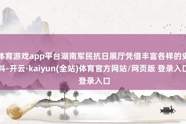体育游戏app平台湖南军民抗日展厅凭借丰富各样的史料-开云·kaiyun(全站)体育官方网站/网页版 登录入口