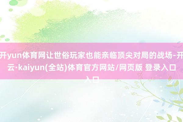 开yun体育网让世俗玩家也能亲临顶尖对局的战场-开云·kaiyun(全站)体育官方网站/网页版 登录入口