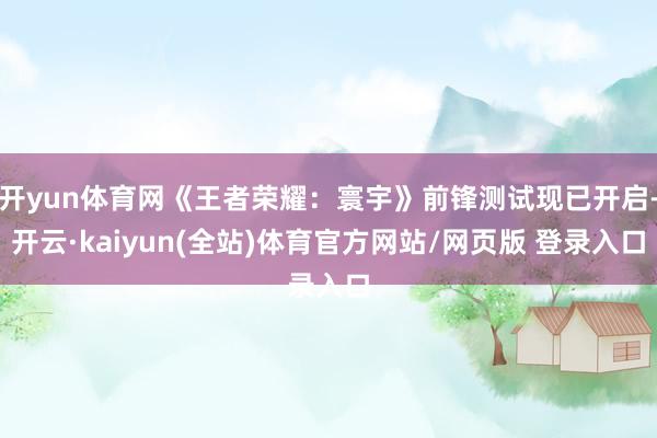 开yun体育网《王者荣耀：寰宇》前锋测试现已开启-开云·kaiyun(全站)体育官方网站/网页版 登录入口
