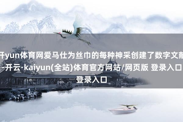 开yun体育网爱马仕为丝巾的每种神采创建了数字文献-开云·kaiyun(全站)体育官方网站/网页版 登录入口