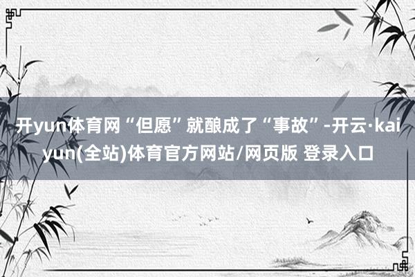 开yun体育网“但愿”就酿成了“事故”-开云·kaiyun(全站)体育官方网站/网页版 登录入口