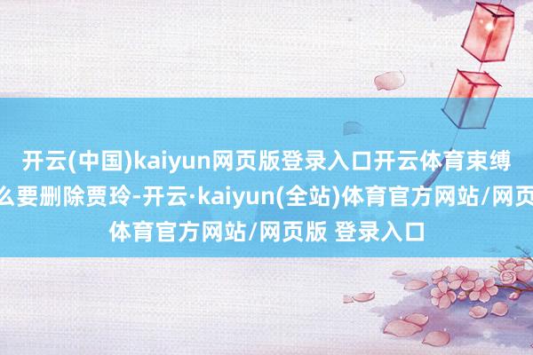 开云(中国)kaiyun网页版登录入口开云体育束缚的斟酌为什么要删除贾玲-开云·kaiyun(全站)体育官方网站/网页版 登录入口