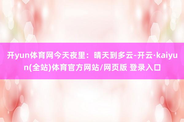 开yun体育网今天夜里：晴天到多云-开云·kaiyun(全站)体育官方网站/网页版 登录入口