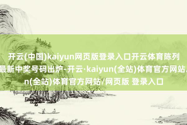 开云(中国)kaiyun网页版登录入口开云体育陈列3、陈列5等玩法最新中奖号码出炉-开云·kaiyun(全站)体育官方网站/网页版 登录入口