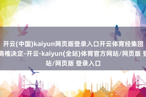开云(中国)kaiyun网页版登录入口开云体育经集团处理层商榷决定-开云·kaiyun(全站)体育官方网站/网页版 登录入口