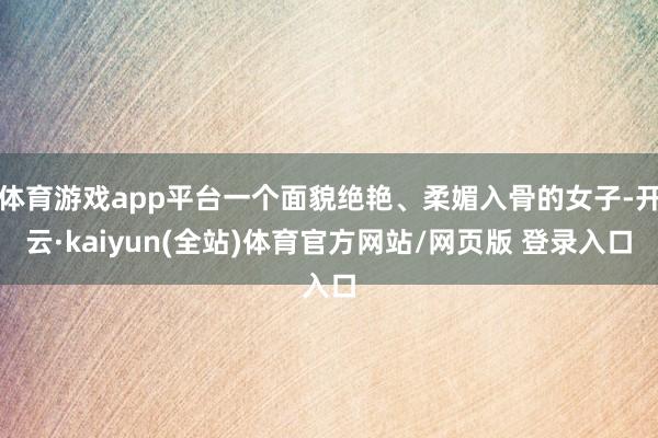 体育游戏app平台一个面貌绝艳、柔媚入骨的女子-开云·kaiyun(全站)体育官方网站/网页版 登录入口