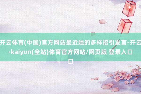 开云体育(中国)官方网站最近她的多样招引发言-开云·kaiyun(全站)体育官方网站/网页版 登录入口
