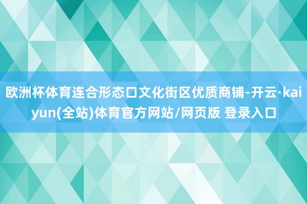 欧洲杯体育连合形态口文化街区优质商铺-开云·kaiyun(全站)体育官方网站/网页版 登录入口