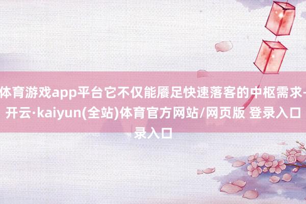 体育游戏app平台它不仅能餍足快速落客的中枢需求-开云·kaiyun(全站)体育官方网站/网页版 登录入口
