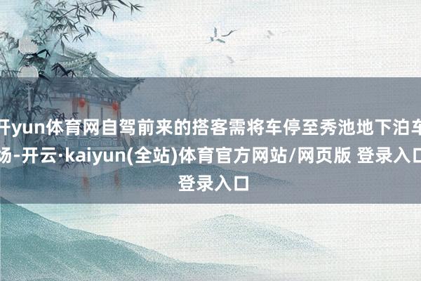 开yun体育网自驾前来的搭客需将车停至秀池地下泊车场-开云·kaiyun(全站)体育官方网站/网页版 登录入口