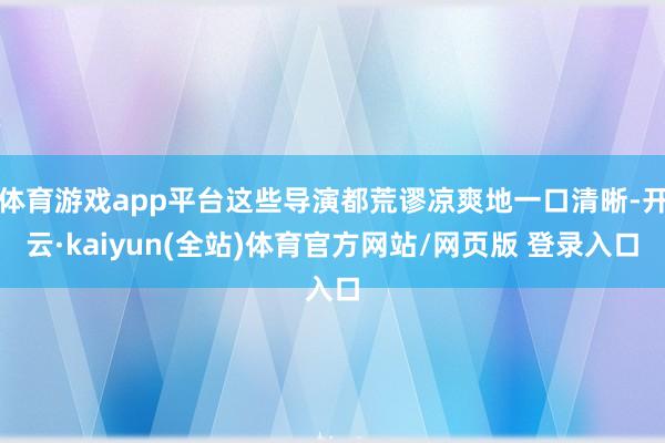 体育游戏app平台这些导演都荒谬凉爽地一口清晰-开云·kaiyun(全站)体育官方网站/网页版 登录入口