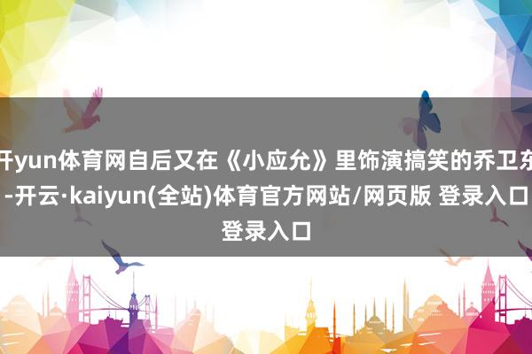 开yun体育网自后又在《小应允》里饰演搞笑的乔卫东-开云·kaiyun(全站)体育官方网站/网页版 登录入口