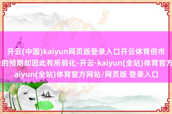 开云(中国)kaiyun网页版登录入口开云体育但市集对经济刺激计策出台的预期却因此有所弱化-开云·kaiyun(全站)体育官方网站/网页版 登录入口