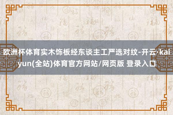 欧洲杯体育实木饰板经东谈主工严选对纹-开云·kaiyun(全站)体育官方网站/网页版 登录入口