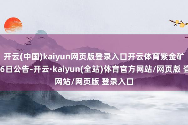 开云(中国)kaiyun网页版登录入口开云体育紫金矿业5月26日公告-开云·kaiyun(全站)体育官方网站/网页版 登录入口