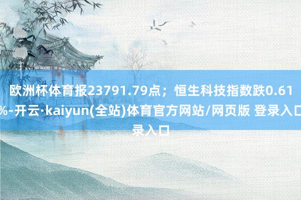 欧洲杯体育报23791.79点；恒生科技指数跌0.61%-开云·kaiyun(全站)体育官方网站/网页版 登录入口