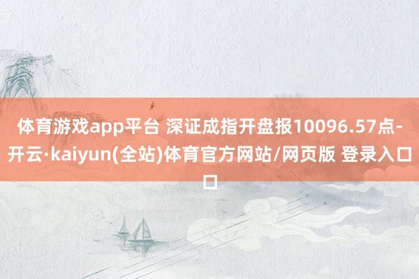 体育游戏app平台 深证成指开盘报10096.57点-开云·kaiyun(全站)体育官方网站/网页版 登录入口
