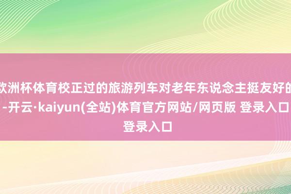 欧洲杯体育校正过的旅游列车对老年东说念主挺友好的-开云·kaiyun(全站)体育官方网站/网页版 登录入口