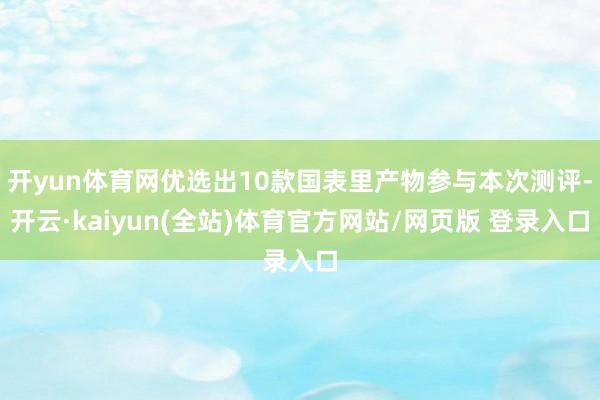 开yun体育网优选出10款国表里产物参与本次测评-开云·kaiyun(全站)体育官方网站/网页版 登录入口