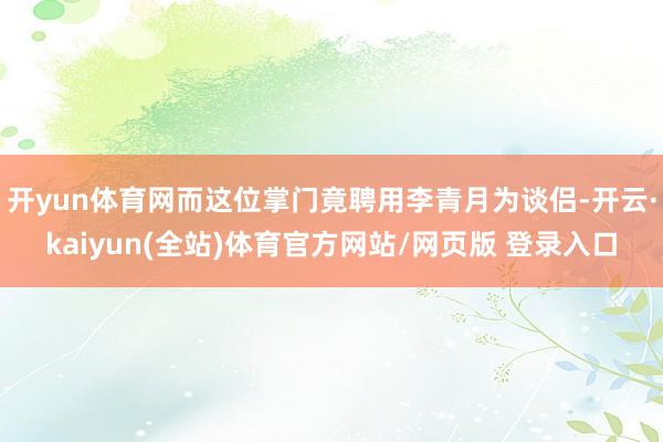 开yun体育网而这位掌门竟聘用李青月为谈侣-开云·kaiyun(全站)体育官方网站/网页版 登录入口