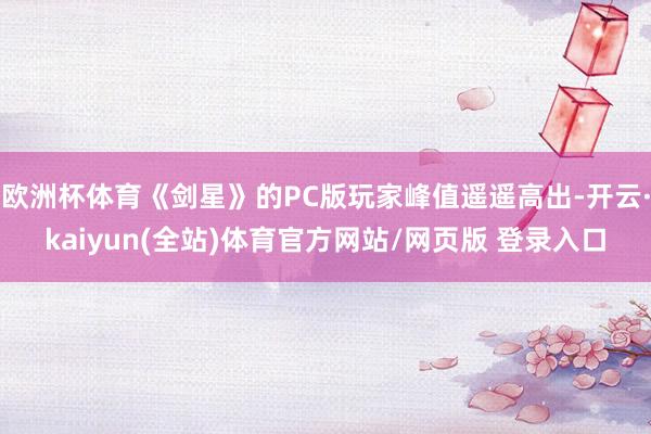 欧洲杯体育《剑星》的PC版玩家峰值遥遥高出-开云·kaiyun(全站)体育官方网站/网页版 登录入口