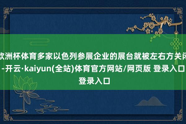 欧洲杯体育多家以色列参展企业的展台就被左右方关闭-开云·kaiyun(全站)体育官方网站/网页版 登录入口