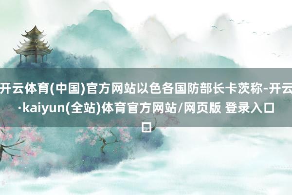 开云体育(中国)官方网站以色各国防部长卡茨称-开云·kaiyun(全站)体育官方网站/网页版 登录入口