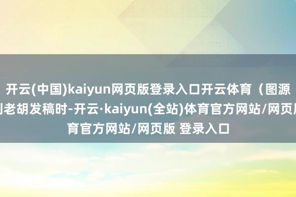开云(中国)kaiyun网页版登录入口开云体育（图源：CNN）到老胡发稿时-开云·kaiyun(全站)体育官方网站/网页版 登录入口