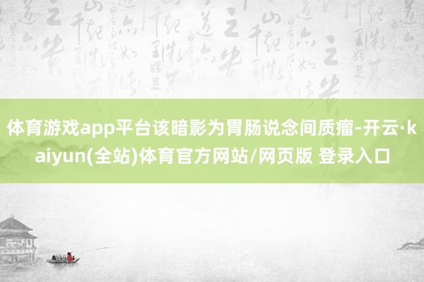 体育游戏app平台该暗影为胃肠说念间质瘤-开云·kaiyun(全站)体育官方网站/网页版 登录入口