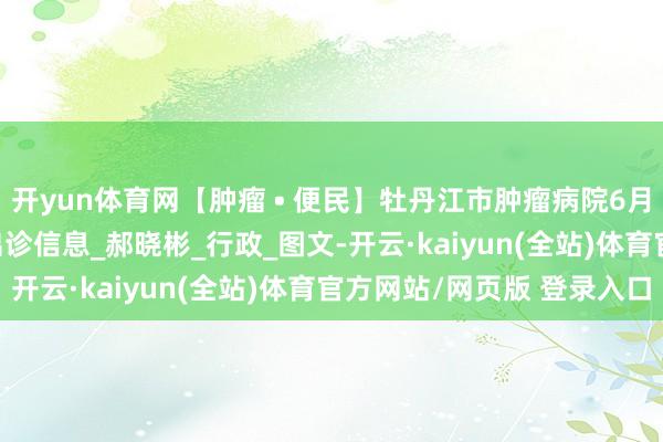 开yun体育网【肿瘤 • 便民】牡丹江市肿瘤病院6月23日-6月27日门诊出诊信息_郝晓彬_行政_图文-开云·kaiyun(全站)体育官方网站/网页版 登录入口