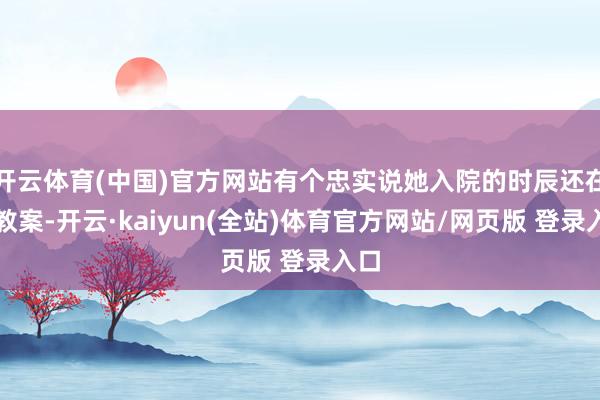 开云体育(中国)官方网站有个忠实说她入院的时辰还在改教案-开云·kaiyun(全站)体育官方网站/网页版 登录入口