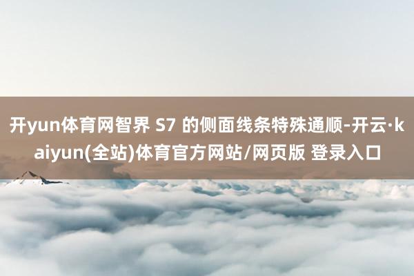 开yun体育网智界 S7 的侧面线条特殊通顺-开云·kaiyun(全站)体育官方网站/网页版 登录入口
