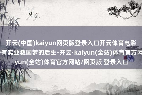 开云(中国)kaiyun网页版登录入口开云体育电影诠释了上世纪初两个有实业救国梦的后生-开云·kaiyun(全站)体育官方网站/网页版 登录入口