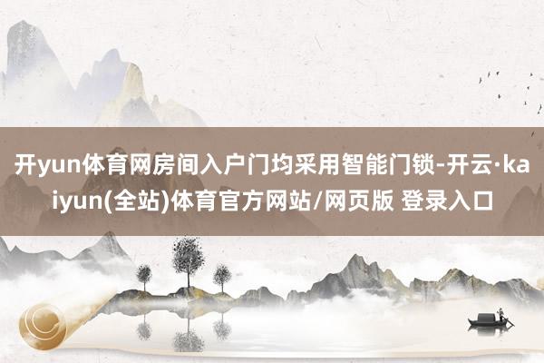 开yun体育网房间入户门均采用智能门锁-开云·kaiyun(全站)体育官方网站/网页版 登录入口