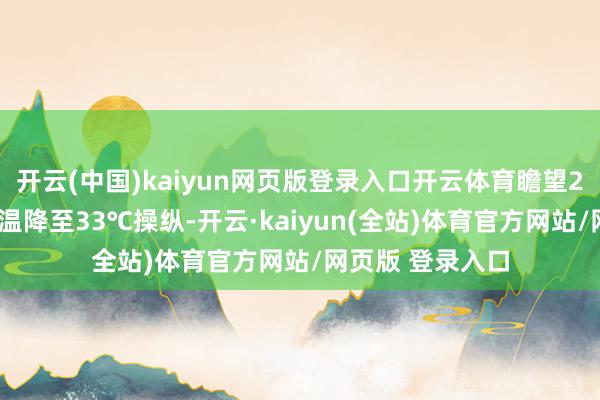 开云(中国)kaiyun网页版登录入口开云体育瞻望26日白昼最高气温降至33℃操纵-开云·kaiyun(全站)体育官方网站/网页版 登录入口