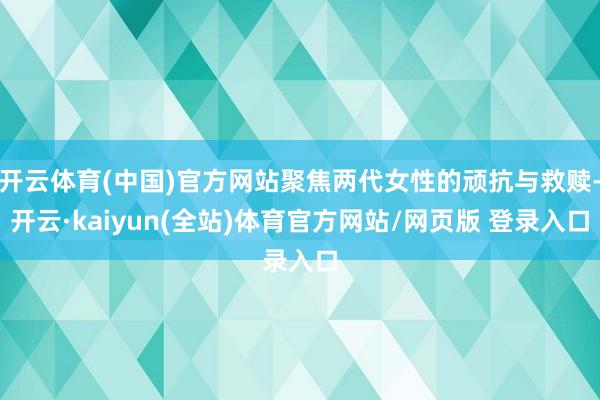 开云体育(中国)官方网站聚焦两代女性的顽抗与救赎-开云·kaiyun(全站)体育官方网站/网页版 登录入口