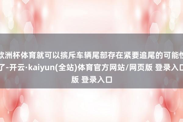 欧洲杯体育就可以摈斥车辆尾部存在紧要追尾的可能性了-开云·kaiyun(全站)体育官方网站/网页版 登录入口