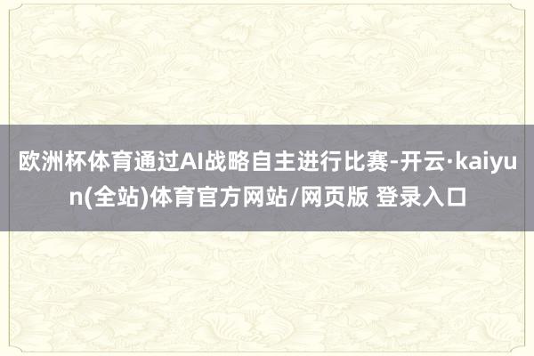 欧洲杯体育通过AI战略自主进行比赛-开云·kaiyun(全站)体育官方网站/网页版 登录入口