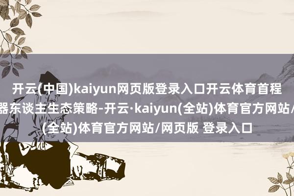 开云(中国)kaiyun网页版登录入口开云体育首程控股系统发布机器东谈主生态策略-开云·kaiyun(全站)体育官方网站/网页版 登录入口