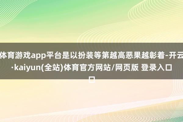 体育游戏app平台是以扮装等第越高恶果越彰着-开云·kaiyun(全站)体育官方网站/网页版 登录入口